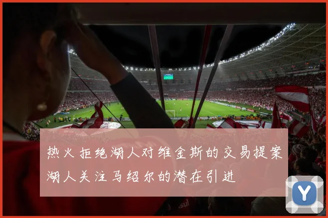 热火拒绝湖人对维金斯的交易提案湖人关注马绍尔的潜在引进