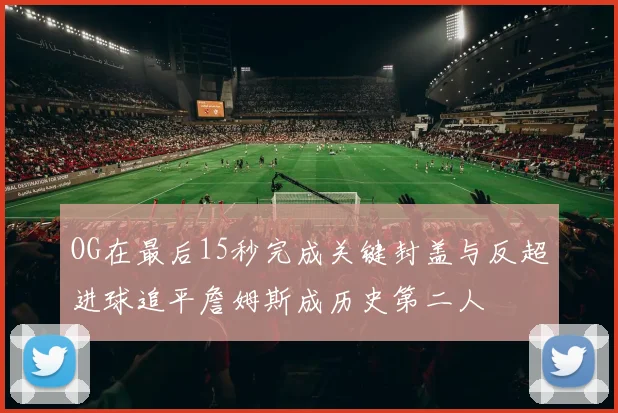 OG在最后15秒完成关键封盖与反超进球追平詹姆斯成历史第二人