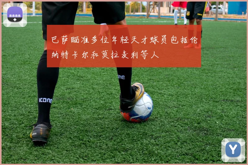 巴萨瞄准多位年轻天才球员包括伦纳特卡尔和莫拉麦利等人