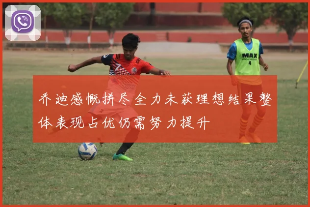 乔迪感慨拼尽全力未获理想结果整体表现占优仍需努力提升