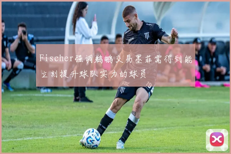 Fischer强调鹈鹕交易墨菲需得到能立刻提升球队实力的球员