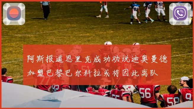 阿斯报道恩里克成功劝说迪奥曼德加盟巴黎巴尔科拉或将因此离队