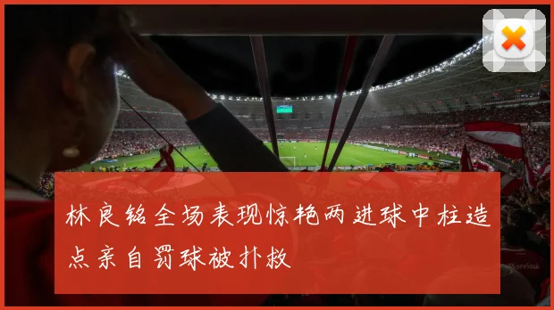 林良铭全场表现惊艳两进球中柱造点亲自罚球被扑救