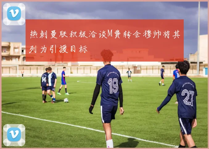 热刺曼联积极洽谈M费转会穆帅将其列为引援目标