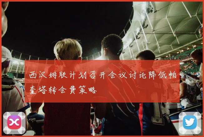 西汉姆联计划召开会议讨论降低帕奎塔转会费策略
