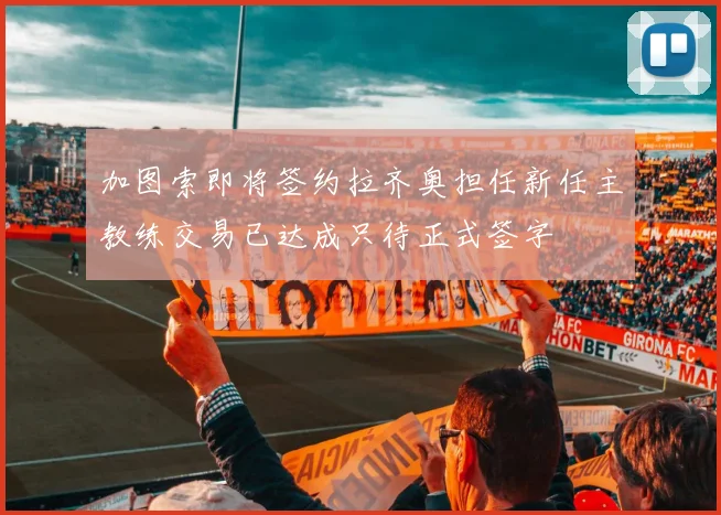 加图索即将签约拉齐奥担任新任主教练交易已达成只待正式签字