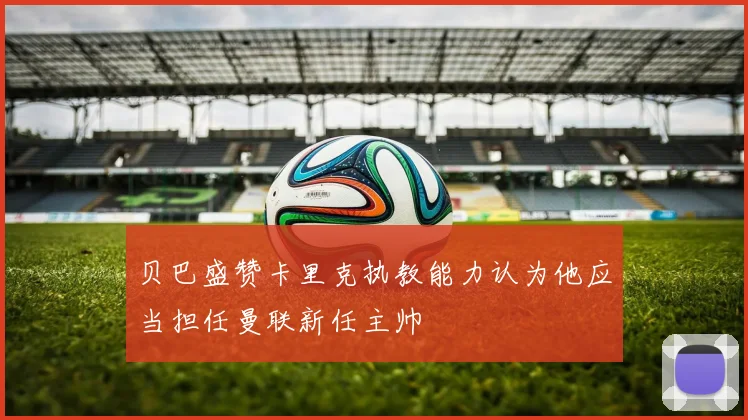 贝巴盛赞卡里克执教能力认为他应当担任曼联新任主帅