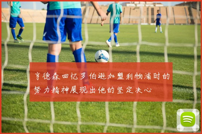 亨德森回忆罗伯逊加盟利物浦时的努力精神展现出他的坚定决心