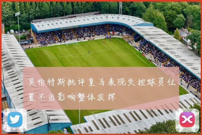 莫伦特斯批评皇马表现失控球员位置不当影响整体发挥