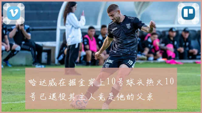 哈达威在掘金穿上10号球衣热火10号已退役其主人竟是他的父亲