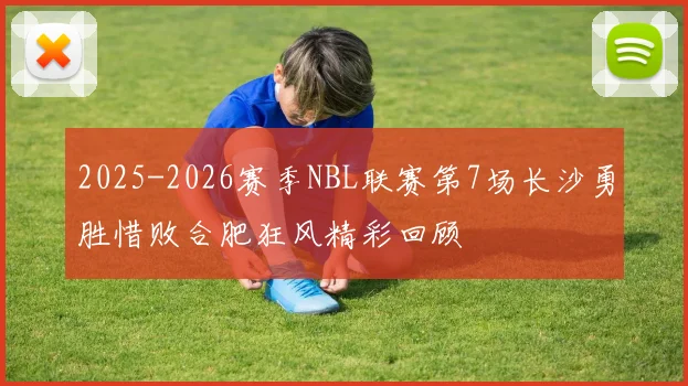 2025-2026赛季NBL联赛第7场长沙勇胜惜败合肥狂风精彩回顾