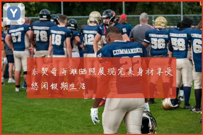 东契奇海滩晒照展现完美身材享受悠闲假期生活
