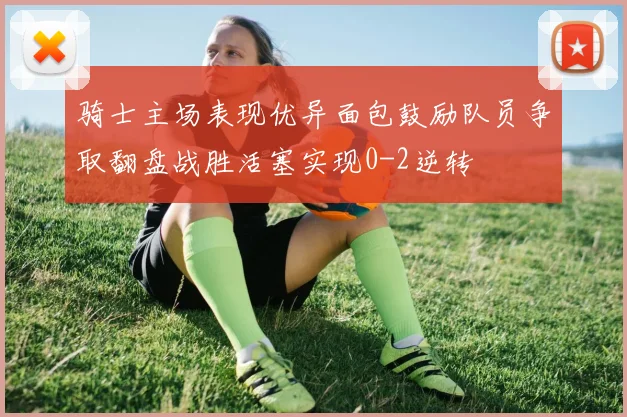 骑士主场表现优异面包鼓励队员争取翻盘战胜活塞实现0-2逆转