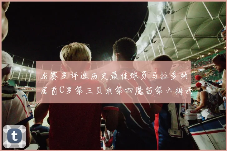 龙赛罗评选历史最佳球员马拉多纳居首C罗第三贝利第四魔笛第六梅西第七