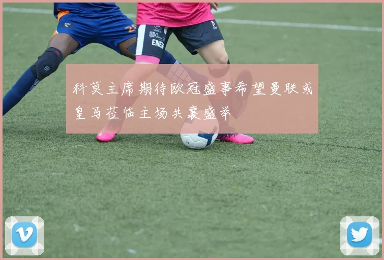 科莫主席期待欧冠盛事希望曼联或皇马莅临主场共襄盛举