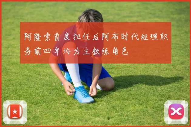 阿隆索首度担任后阿布时代经理职务前四年均为主教练角色