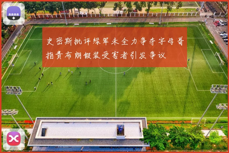 史密斯批评绿军未全力争夺字母哥指责布朗假装受害者引发争议