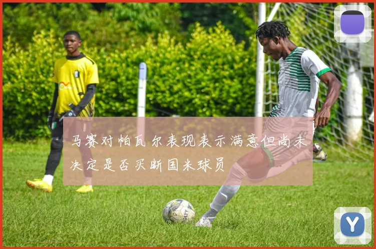马赛对帕瓦尔表现表示满意但尚未决定是否买断国米球员