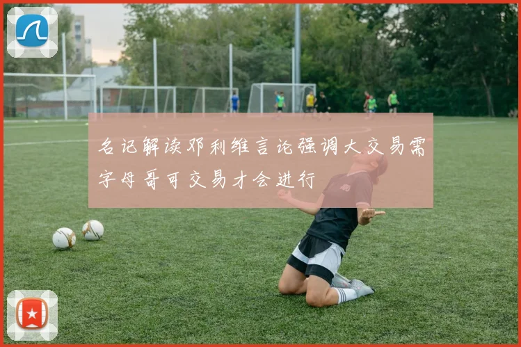 名记解读邓利维言论强调大交易需字母哥可交易才会进行