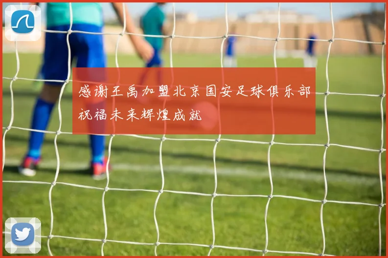 感谢王禹加盟北京国安足球俱乐部祝福未来辉煌成就