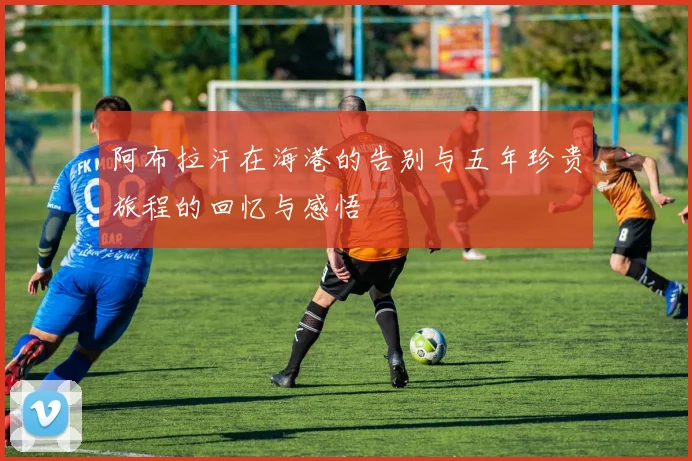 阿布拉汗在海港的告别与五年珍贵旅程的回忆与感悟