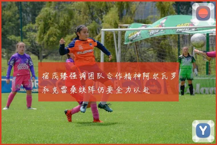 宿茂臻强调团队合作精神阿尔瓦罗和克雷桑缺阵仍要全力以赴