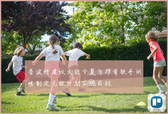 香波特建议文班今夏与邓肯联手训练制定无敌计划实现目标