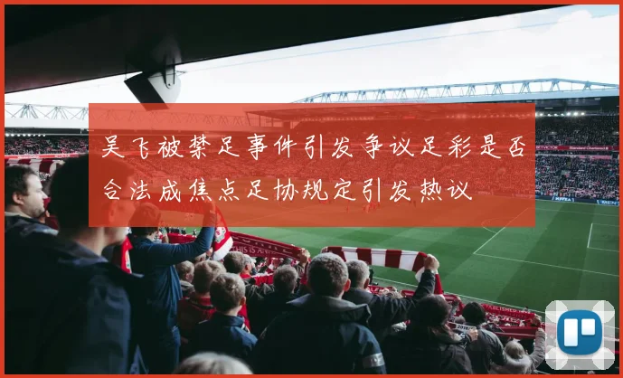 吴飞被禁足事件引发争议足彩是否合法成焦点足协规定引发热议