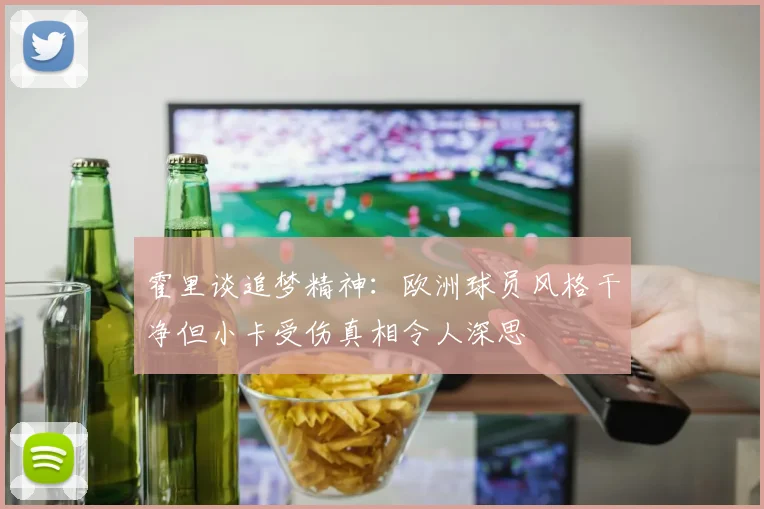 霍里谈追梦精神：欧洲球员风格干净但小卡受伤真相令人深思