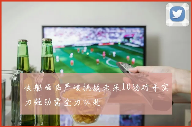 快船面临严峻挑战未来10场对手实力强劲需全力以赴