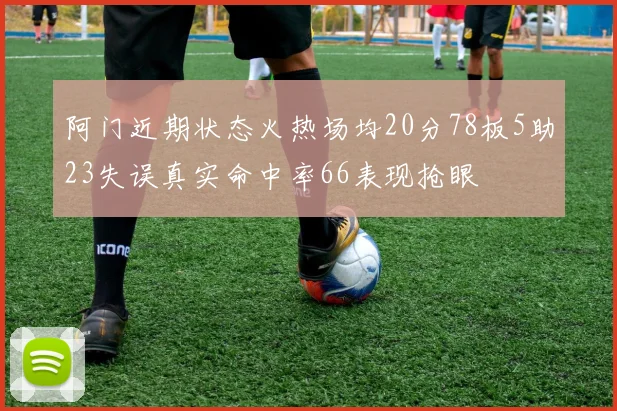 阿门近期状态火热场均20分78板5助23失误真实命中率66表现抢眼
