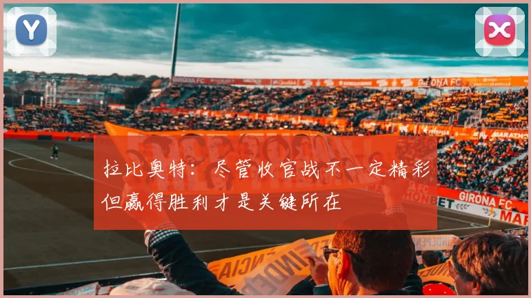 拉比奥特：尽管收官战不一定精彩但赢得胜利才是关键所在