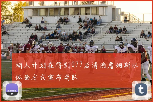 湖人计划在得到077后清洗詹姆斯以体面方式宣布离队