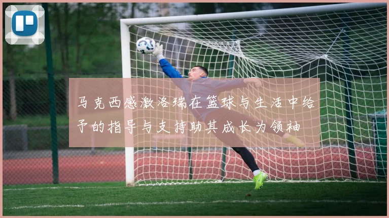 马克西感激洛瑞在篮球与生活中给予的指导与支持助其成长为领袖