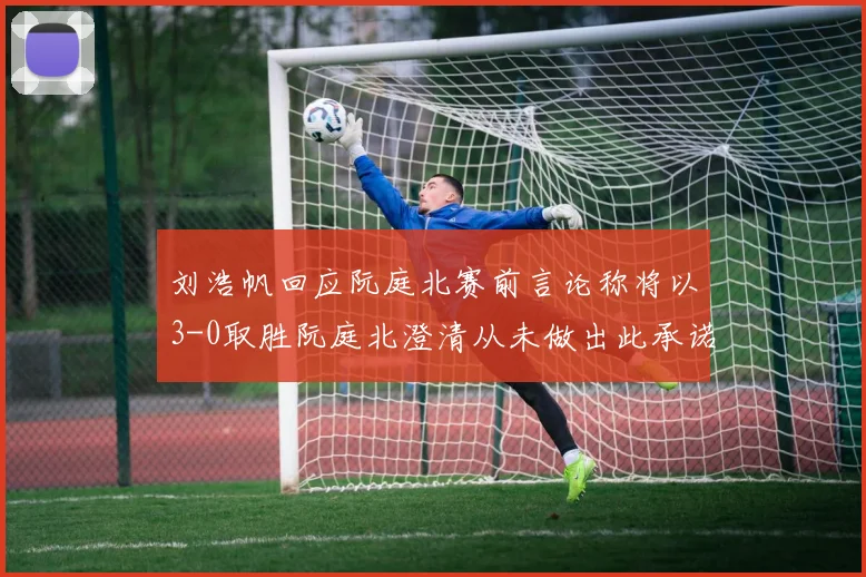 刘浩帆回应阮庭北赛前言论称将以3-0取胜阮庭北澄清从未做出此承诺