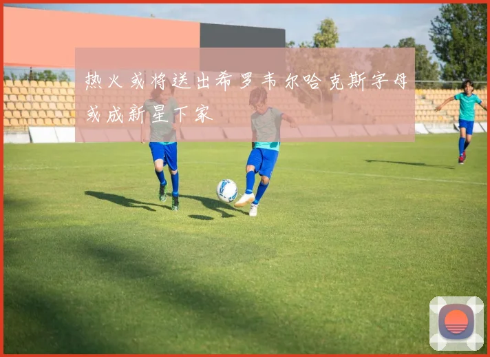 热火或将送出希罗韦尔哈克斯字母或成新星下家