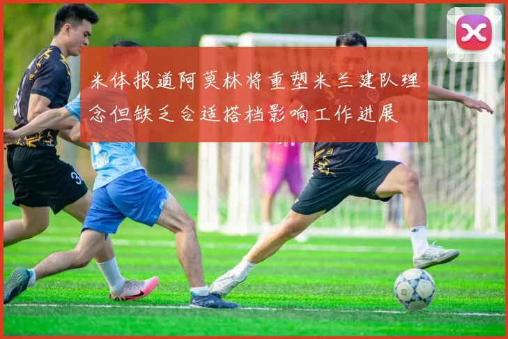 米体报道阿莫林将重塑米兰建队理念但缺乏合适搭档影响工作进展