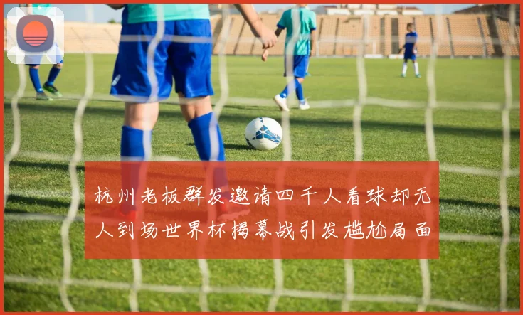 杭州老板群发邀请四千人看球却无人到场世界杯揭幕战引发尴尬局面