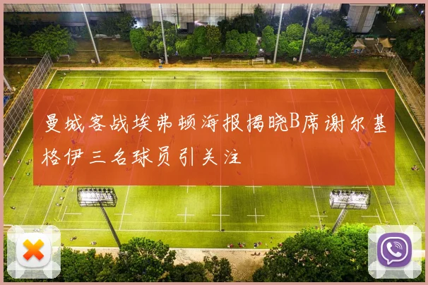 曼城客战埃弗顿海报揭晓B席谢尔基格伊三名球员引关注