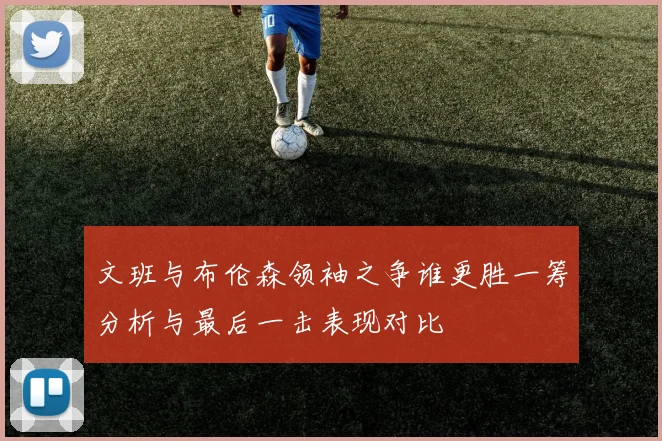 文班与布伦森领袖之争谁更胜一筹分析与最后一击表现对比
