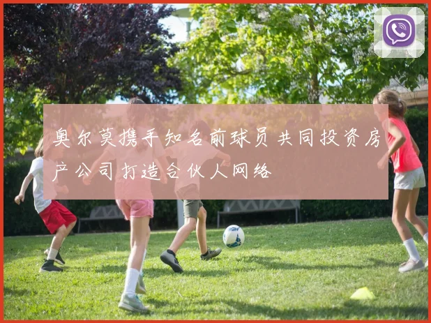 奥尔莫携手知名前球员共同投资房产公司打造合伙人网络